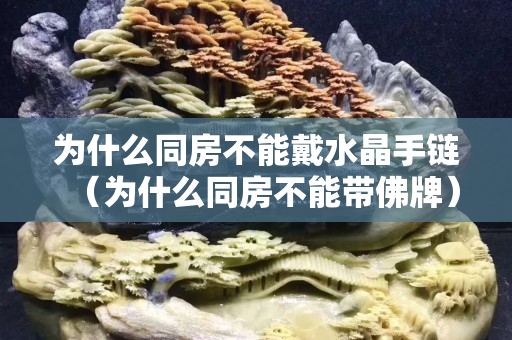 為什么同房不能戴水晶手鏈（為什么同房不能帶佛牌）