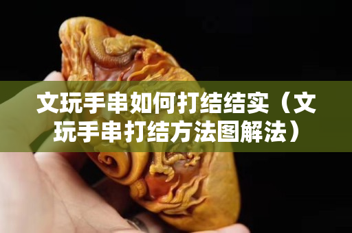 文玩手串如何打結結實（文玩手串打結方法圖解法）
