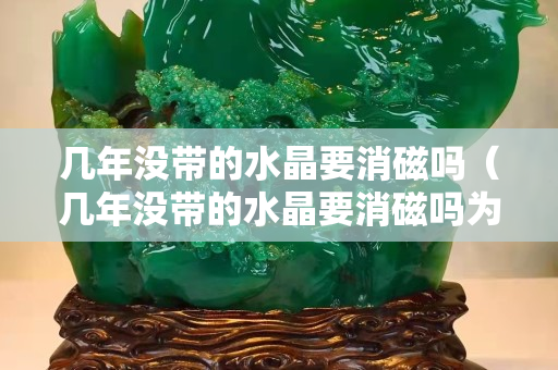 幾年沒帶的水晶要消磁嗎（幾年沒帶的水晶要消磁嗎為什么）