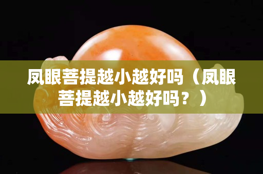 鳳眼菩提越小越好嗎（鳳眼菩提越小越好嗎？）