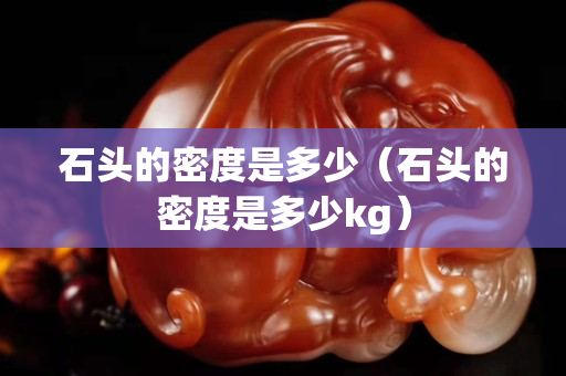 石頭的密度是多少（石頭的密度是多少kg）