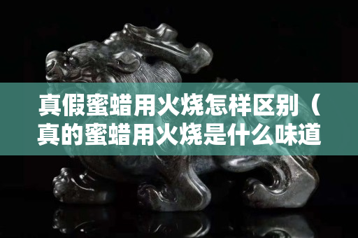 真假蜜蠟用火燒怎樣區別（真的蜜蠟用火燒是什么味道的）