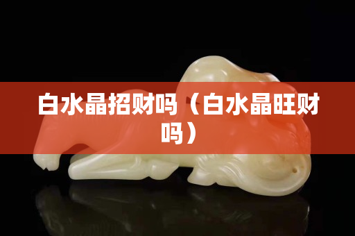 白水晶招財嗎（白水晶旺財嗎）
