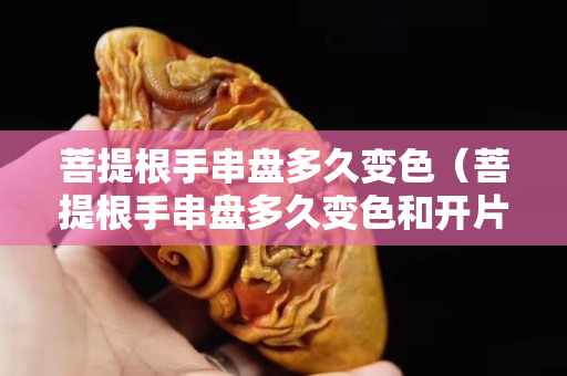 菩提根手串盤多久變色（菩提根手串盤多久變色和開片）