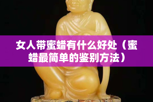 女人帶蜜蠟有什么好處（蜜蠟最簡單的鑒別方法）