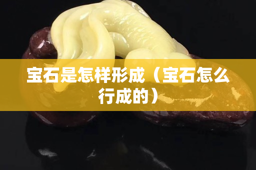 寶石是怎樣形成（寶石怎么行成的）