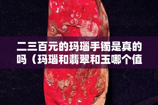 二三百元的瑪瑙手鐲是真的嗎（瑪瑙和翡翠和玉哪個值錢）
