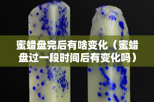 蜜蠟盤完后有啥變化（蜜蠟盤過一段時間后有變化嗎）