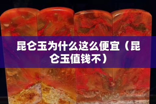 昆侖玉為什么這么便宜（昆侖玉值錢不）
