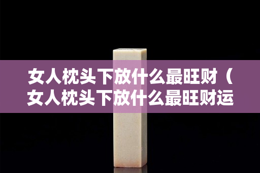 女人枕頭下放什么最旺財（女人枕頭下放什么最旺財運）
