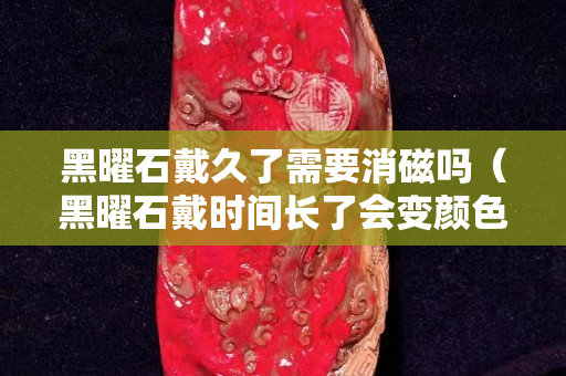 黑曜石戴久了需要消磁嗎（黑曜石戴時(shí)間長(zhǎng)了會(huì)變顏色嗎）