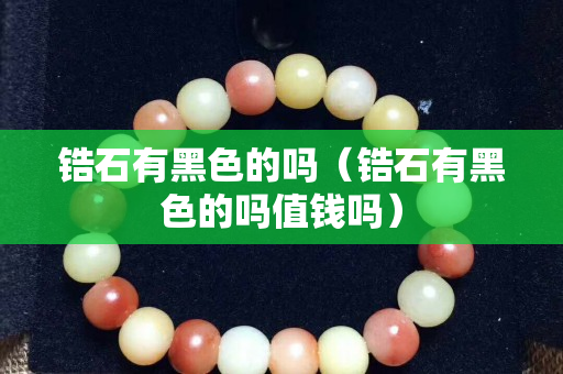 鋯石有黑色的嗎（鋯石有黑色的嗎值錢嗎）