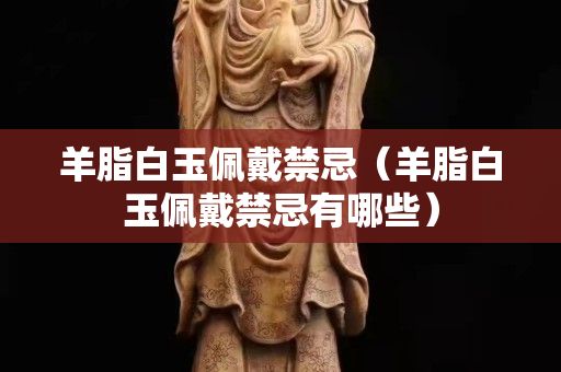 羊脂白玉佩戴禁忌（羊脂白玉佩戴禁忌有哪些）