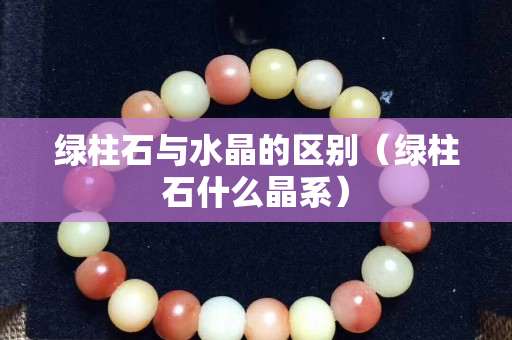 綠柱石與水晶的區別（綠柱石什么晶系）