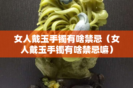 女人戴玉手鐲有啥禁忌（女人戴玉手鐲有啥禁忌嘛）