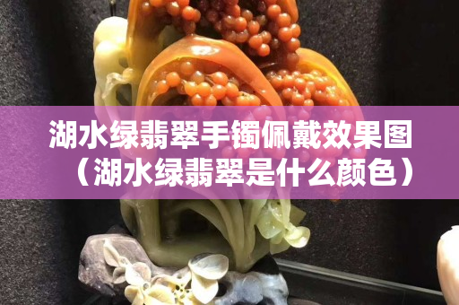 湖水綠翡翠手鐲佩戴效果圖（湖水綠翡翠是什么顏色）