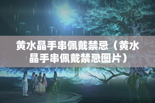 黃水晶手串佩戴禁忌（黃水晶手串佩戴禁忌圖片）