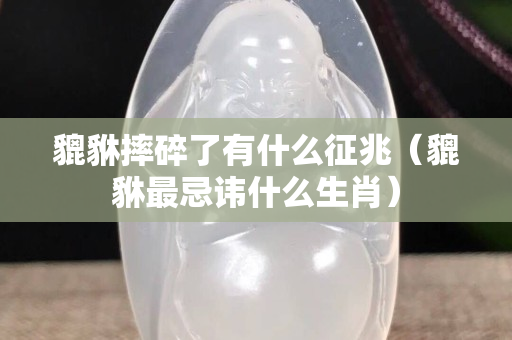 貔貅摔碎了有什么征兆（貔貅最忌諱什么生肖）