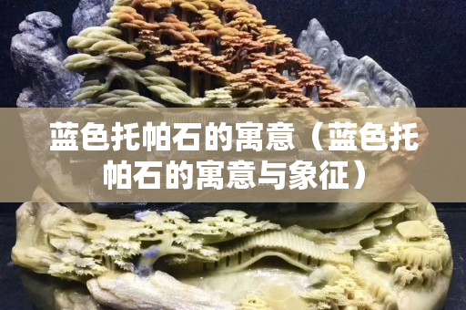 藍色托帕石的寓意（藍色托帕石的寓意與象征）