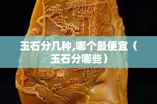 玉石分幾種,哪個最便宜（玉石分哪些）