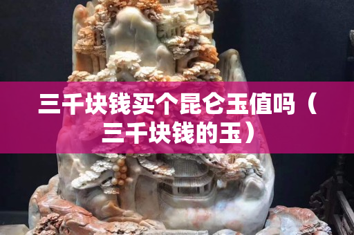 三千塊錢買個昆侖玉值嗎（三千塊錢的玉）