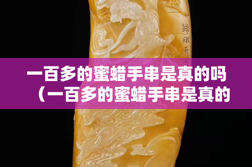 一百多的蜜蠟手串是真的嗎（一百多的蜜蠟手串是真的嗎能買嗎）