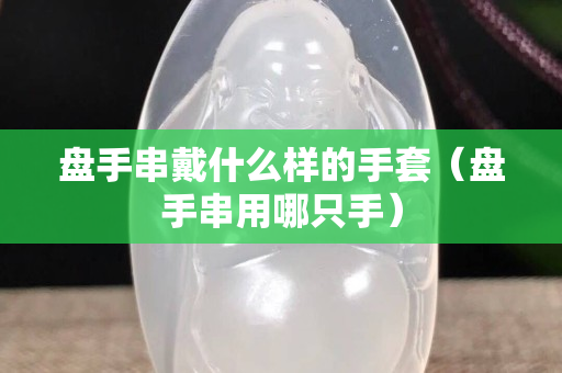 盤手串戴什么樣的手套（盤手串用哪只手）