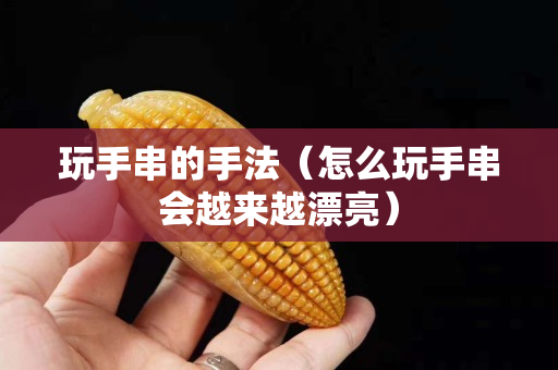 玩手串的手法（怎么玩手串會越來越漂亮）