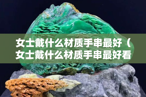 女士戴什么材質手串最好（女士戴什么材質手串最好看）