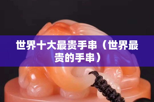 世界十大最貴手串（世界最貴的手串）