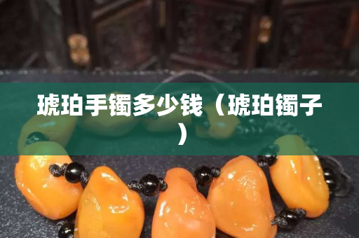 琥珀手鐲多少錢（琥珀鐲子）