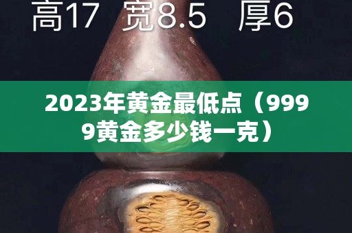 2023年黃金最低點(diǎn)（9999黃金多少錢一克）