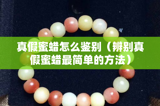 真假蜜蠟怎么鑒別（辨別真假蜜蠟最簡單的方法）