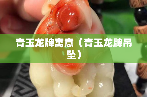 青玉龍牌寓意（青玉龍牌吊墜）