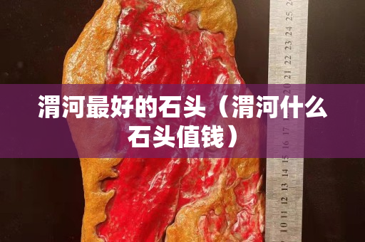 渭河最好的石頭（渭河什么石頭值錢）