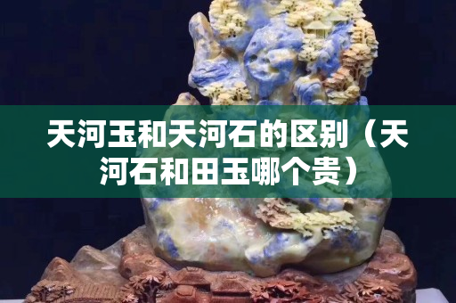 天河玉和天河石的區別（天河石和田玉哪個貴）