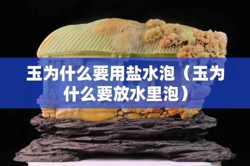 玉為什么要用鹽水泡（玉為什么要放水里泡）
