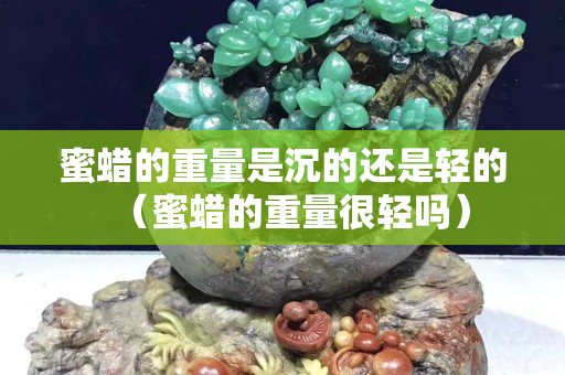 蜜蠟的重量是沉的還是輕的（蜜蠟的重量很輕嗎）