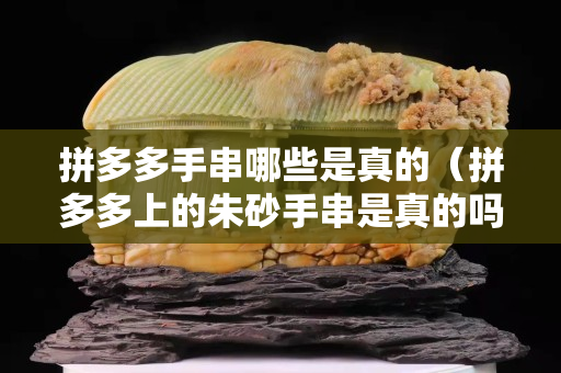 拼多多手串哪些是真的（拼多多上的朱砂手串是真的嗎）