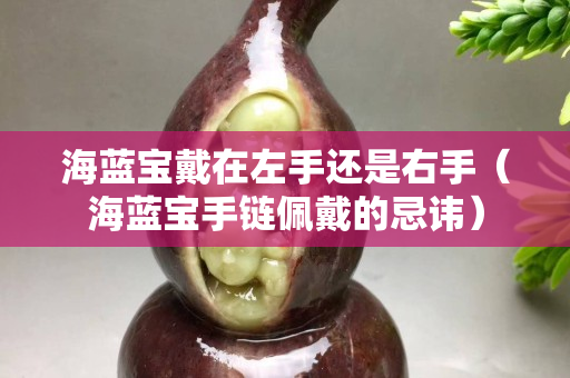 海藍(lán)寶戴在左手還是右手（海藍(lán)寶手鏈佩戴的忌諱）