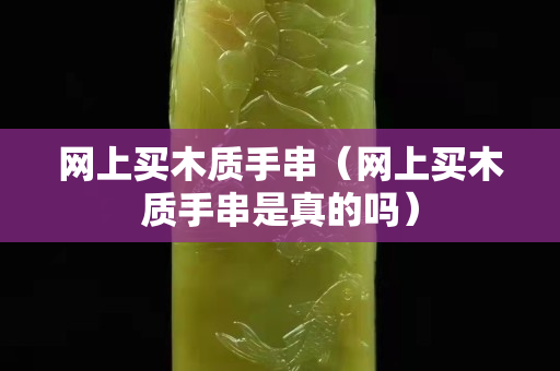 網上買木質手串（網上買木質手串是真的嗎）