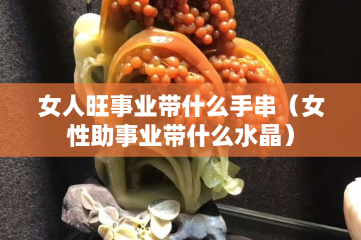 女人旺事業帶什么手串（女性助事業帶什么水晶）
