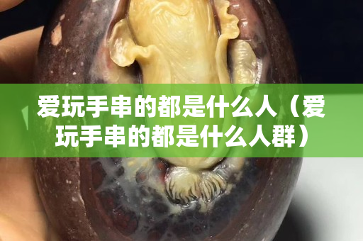 愛玩手串的都是什么人（愛玩手串的都是什么人群）