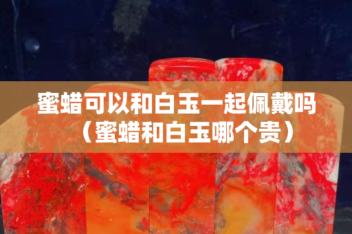 蜜蠟可以和白玉一起佩戴嗎（蜜蠟和白玉哪個貴）
