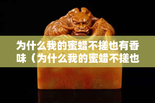 為什么我的蜜蠟不搓也有香味（為什么我的蜜蠟不搓也有香味）