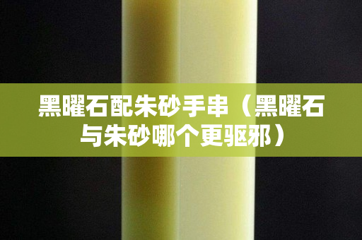 黑曜石配朱砂手串（黑曜石與朱砂哪個更驅邪）