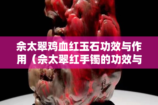 佘太翠雞血紅玉石功效與作用（佘太翠紅手鐲的功效與作用）