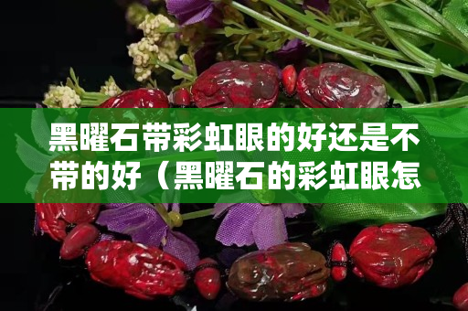 黑曜石帶彩虹眼的好還是不帶的好（黑曜石的彩虹眼怎么看）