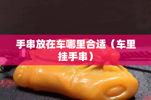 手串放在車哪里合適（車?yán)飹焓执? title=