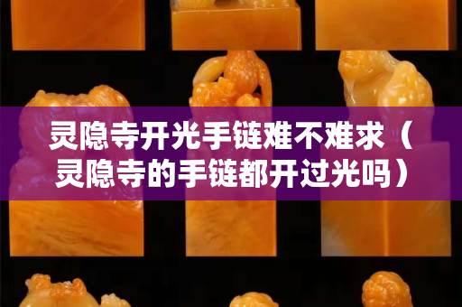 靈隱寺開光手鏈難不難求（靈隱寺的手鏈都開過光嗎）